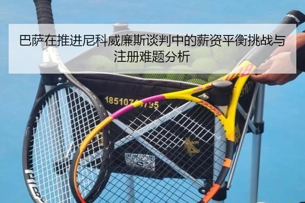 巴萨在推进尼科威廉斯谈判中的薪资平衡挑战与注册难题分析